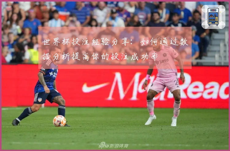 世界杯投注经验分享：如何通过数据分析提高你的投注成功率
