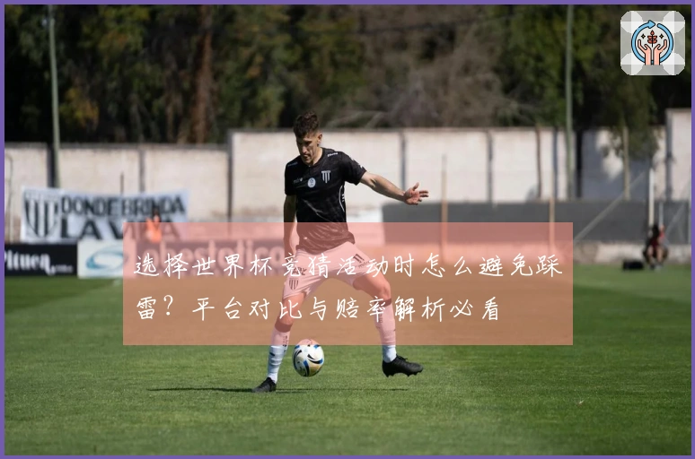 选择世界杯竞猜活动时怎么避免踩雷？平台对比与赔率解析必看