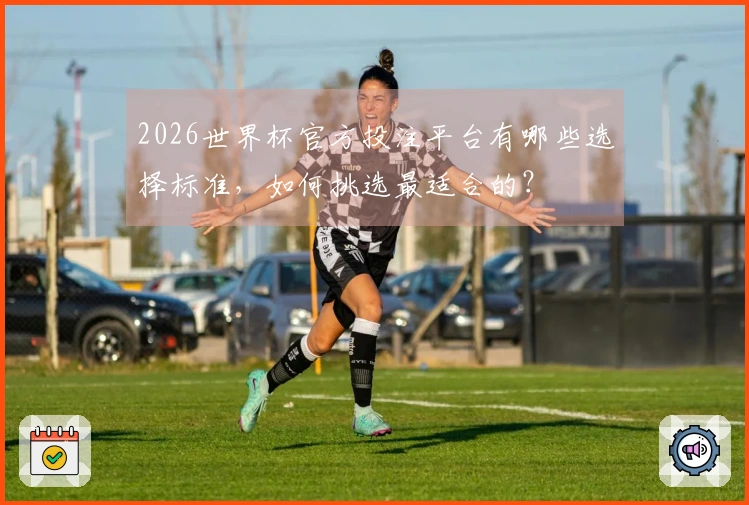 2026世界杯官方投注平台有哪些选择标准，如何挑选最适合的？