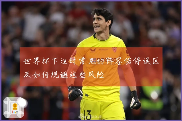 世界杯下注时常见的阵容伤停误区及如何规避这些风险
