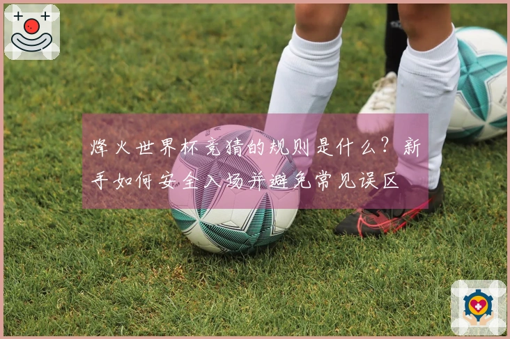 烽火世界杯竞猜的规则是什么？新手如何安全入场并避免常见误区