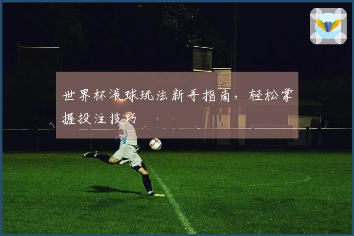 世界杯滚球玩法新手指南，轻松掌握投注技巧