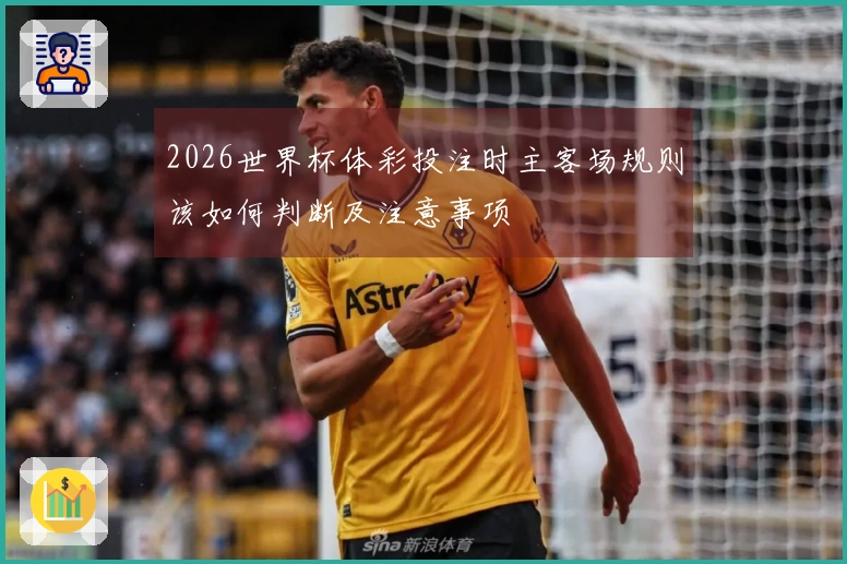 2026世界杯体彩投注时主客场规则该如何判断及注意事项