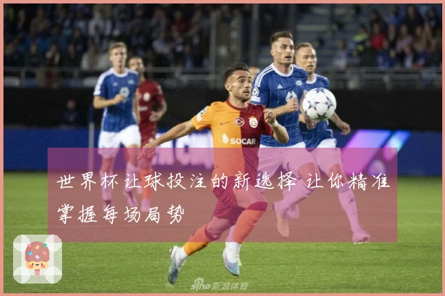 世界杯让球投注的新选择 让你精准掌握每场局势