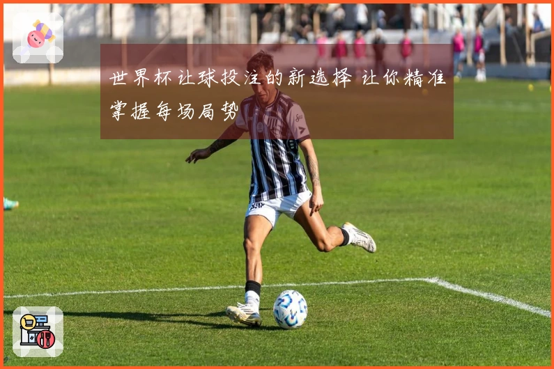 世界杯让球投注的新选择 让你精准掌握每场局势