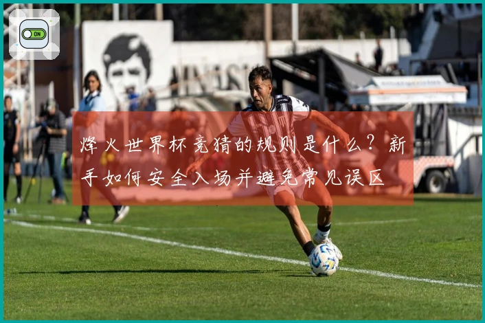 烽火世界杯竞猜的规则是什么？新手如何安全入场并避免常见误区