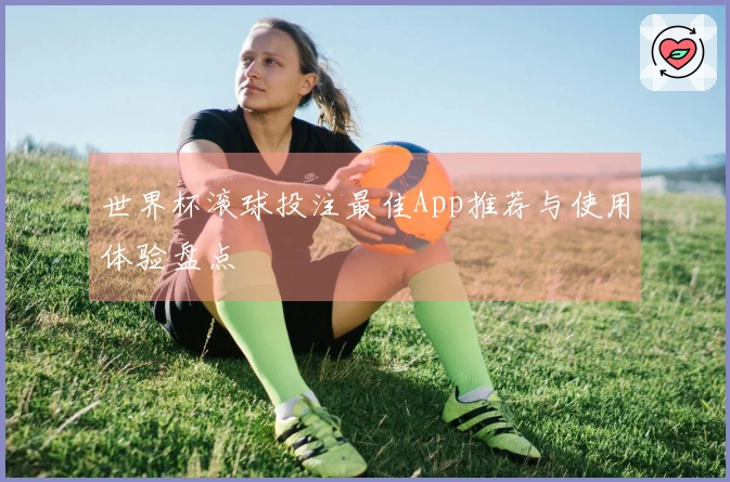 世界杯滚球投注最佳App推荐与使用体验盘点