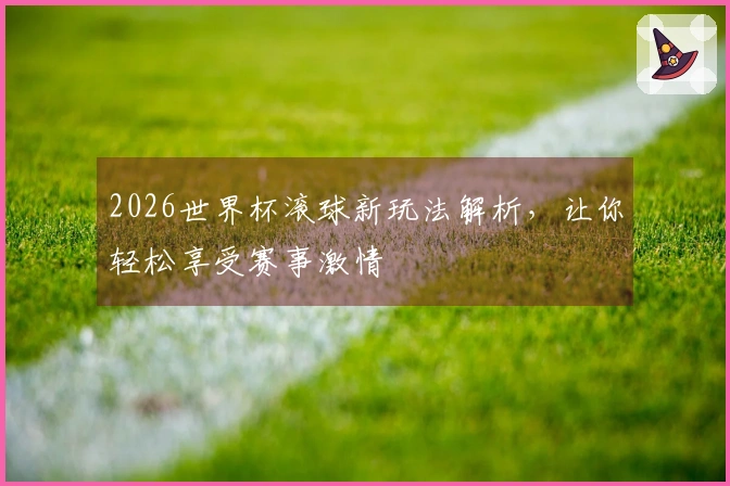 2026世界杯滚球新玩法解析，让你轻松享受赛事激情