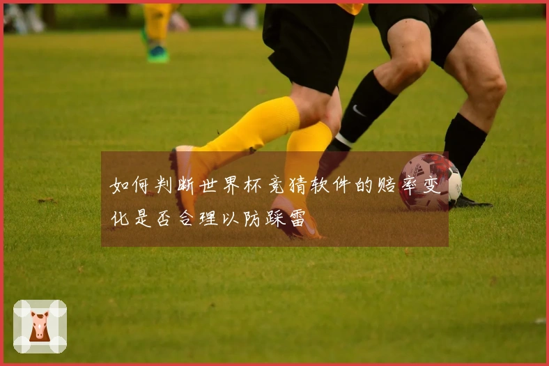 如何判断世界杯竞猜软件的赔率变化是否合理以防踩雷